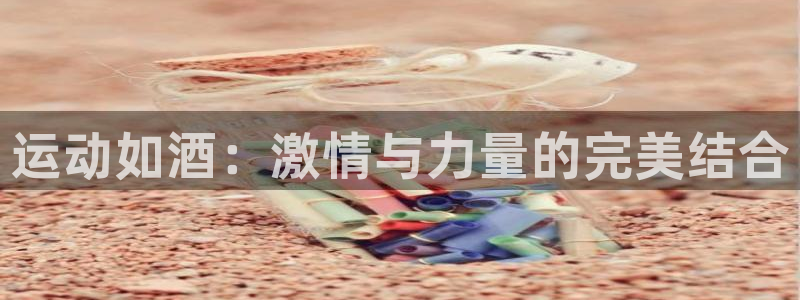 919体育直播最新更新：运动如酒：激情与力量的完美结合